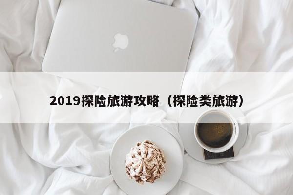 2019探险旅游攻略（探险类旅游）