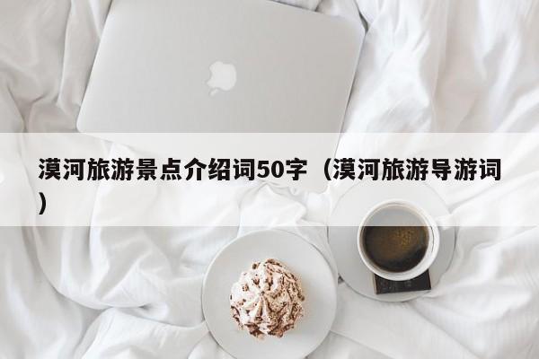 漠河旅游景点介绍词50字（漠河旅游导游词）