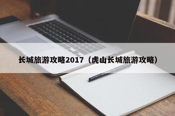 长城旅游攻略2017（虎山长城旅游攻略）