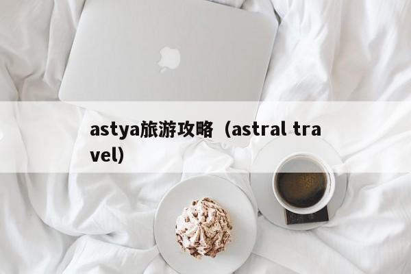 astya旅游攻略（astral travel）