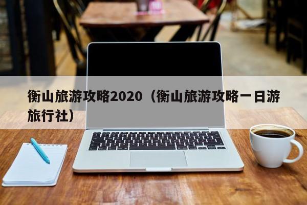 衡山旅游攻略2020（衡山旅游攻略一日游旅行社）