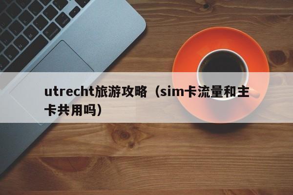 utrecht旅游攻略（sim卡流量和主卡共用吗）