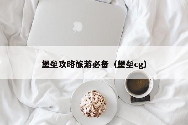 堡垒攻略旅游必备（堡垒cg）