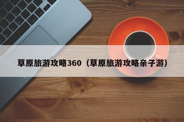 草原旅游攻略360（草原旅游攻略亲子游）