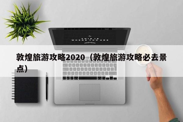 敦煌旅游攻略2020（敦煌旅游攻略必去景点）