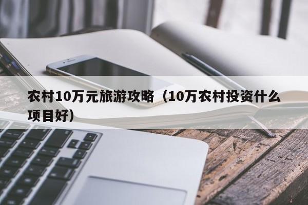 农村10万元旅游攻略（10万农村投资什么项目好）