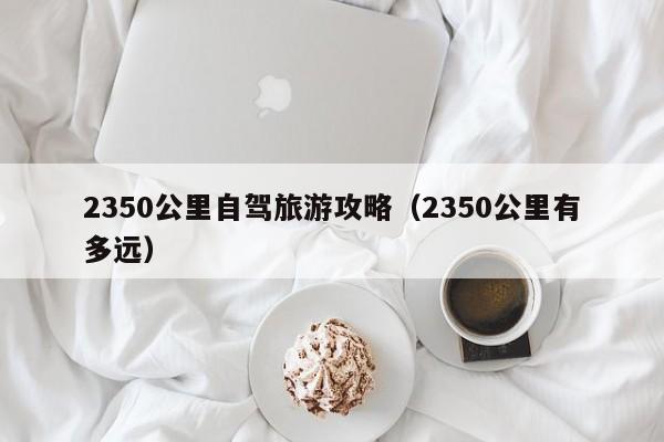 2350公里自驾旅游攻略（2350公里有多远）