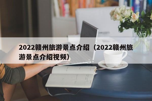 2022赣州旅游景点介绍（2022赣州旅游景点介绍视频）