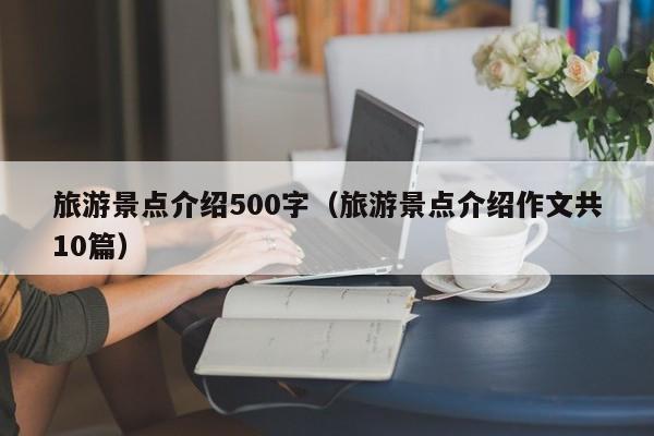 旅游景点介绍500字（旅游景点介绍作文共10篇）