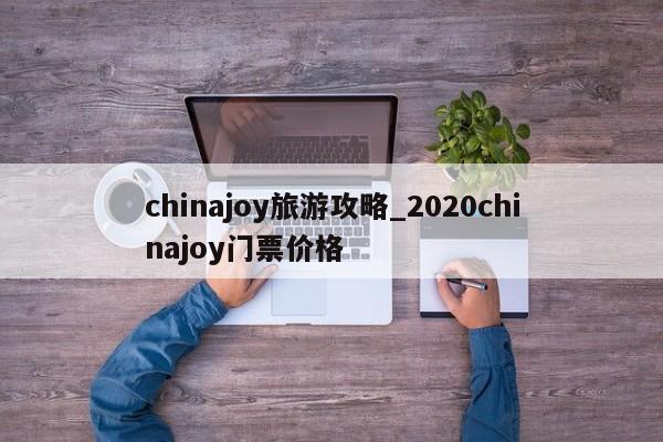 chinajoy旅游攻略_2020chinajoy门票价格