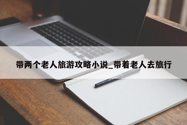 带两个老人旅游攻略小说_带着老人去旅行