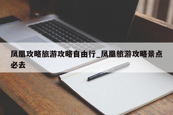 凤凰攻略旅游攻略自由行_凤凰旅游攻略景点必去