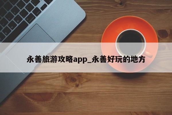 永善旅游攻略app_永善好玩的地方