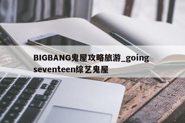 BIGBANG鬼屋攻略旅游_going seventeen综艺鬼屋
