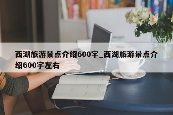 西湖旅游景点介绍600字_西湖旅游景点介绍600字左右